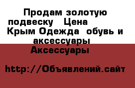 Продам золотую подвеску › Цена ­ 4 100 - Крым Одежда, обувь и аксессуары » Аксессуары   